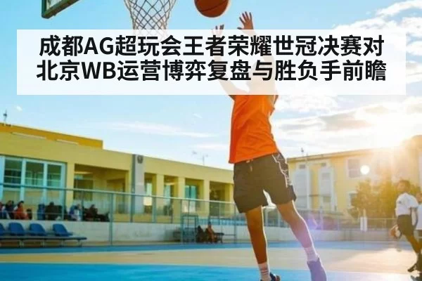 成都AG超玩会王者荣耀世冠决赛对北京WB运营博弈复盘与胜负手前瞻