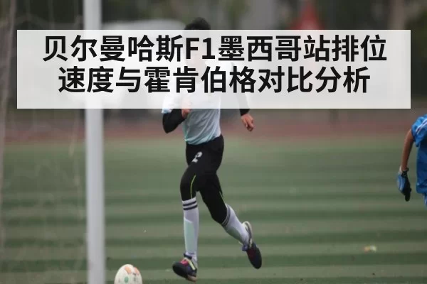 贝尔曼哈斯F1墨西哥站排位速度与霍肯伯格对比分析